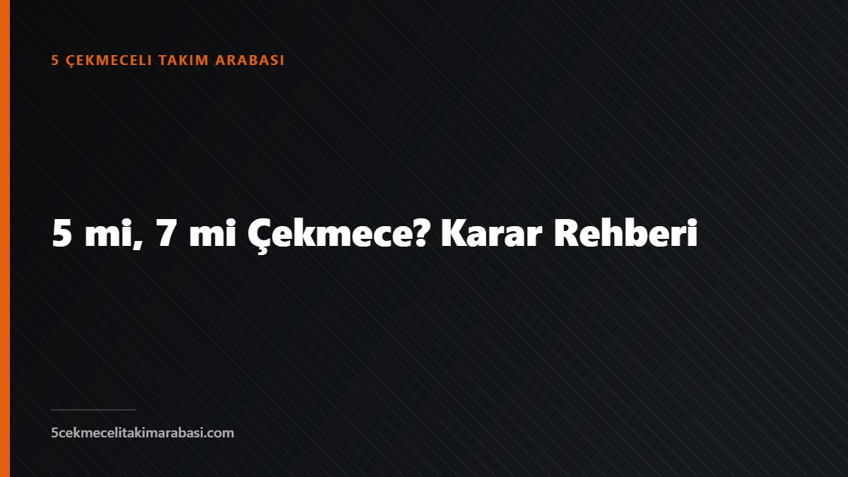 5 mi, 7 mi Çekmece? Karar Rehberi