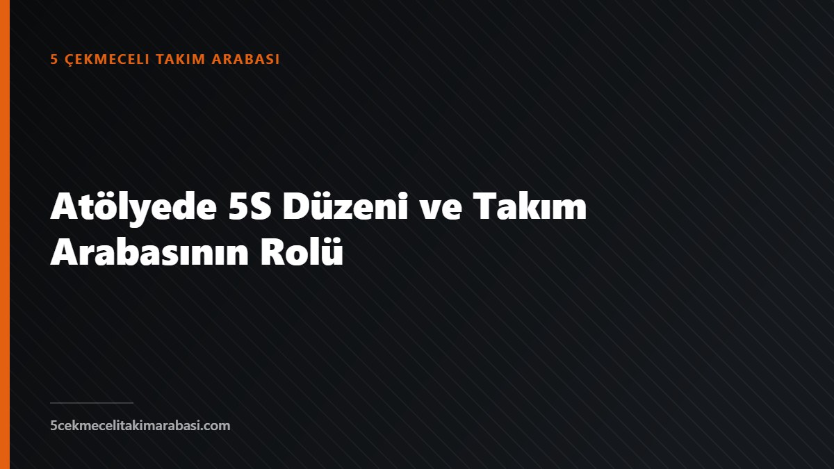 Atölyede 5S Düzeni ve Takım Arabasının Rolü