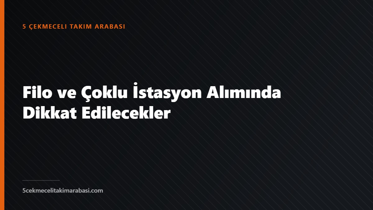 Filo ve Çoklu İstasyon Alımında Dikkat Edilecekler