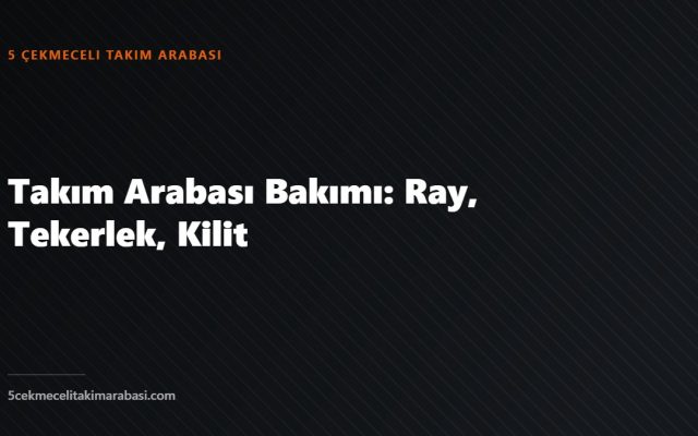 Takım Arabası Bakımı: Ray, Tekerlek, Kilit