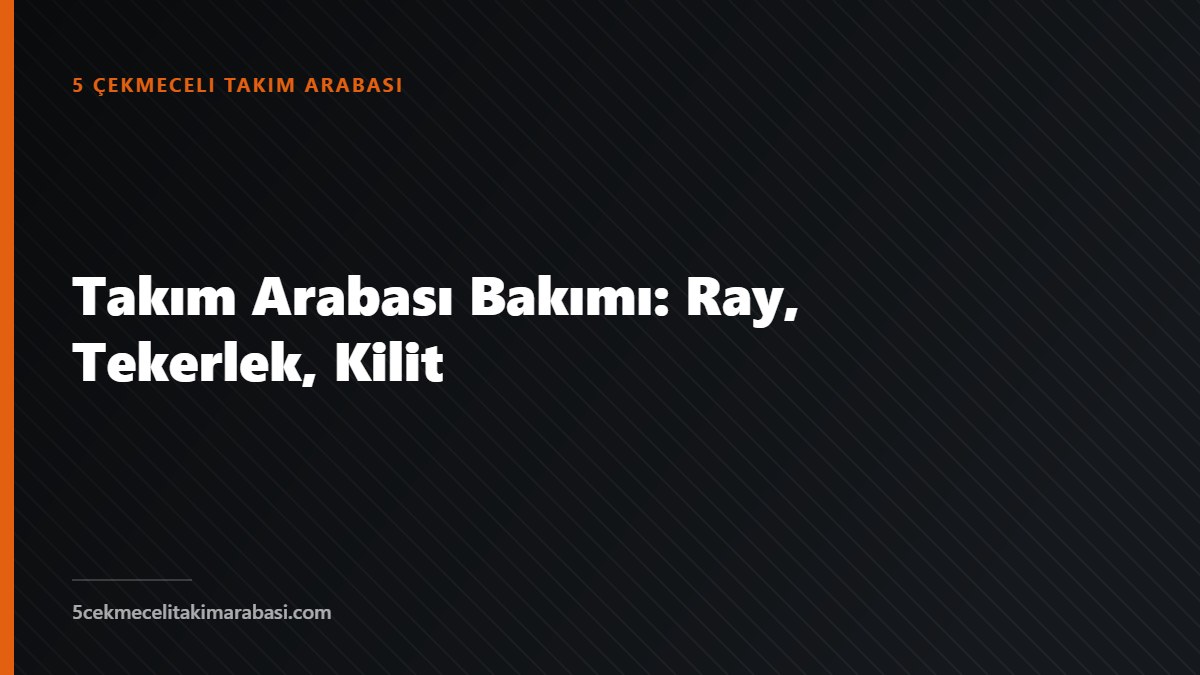 Takım Arabası Bakımı: Ray, Tekerlek, Kilit
