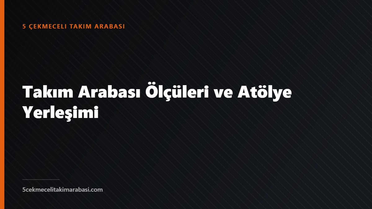 Takım Arabası Ölçüleri ve Atölye Yerleşimi