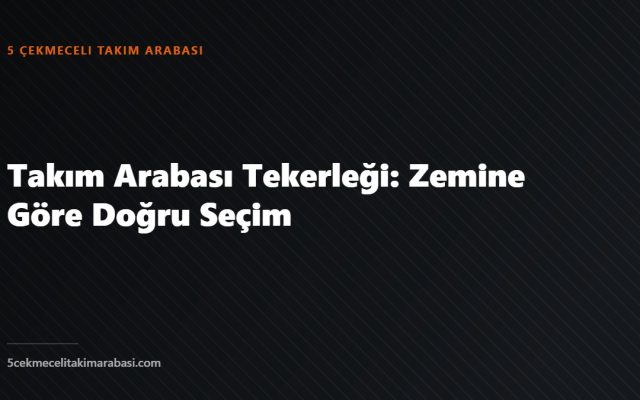 Takım Arabası Tekerleği: Zemine Göre Doğru Seçim